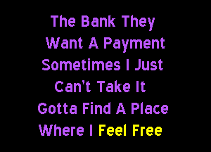 The Bank They
Want A Payment
Sometimes I Just

Can't Take It
Gotta Find A Place
Where I Feel Free