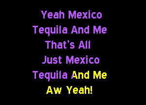 Yeah Mexico
Tequila And Me
That's All

Just Mexico
Tequila And Me
Aw Yeah!
