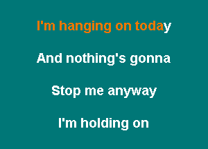 I'm hanging on today

And nothing's gonna

Stop me anyway

I'm holding on