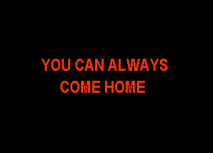 YOU CAN ALWAYS

COME HOME