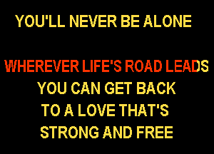 YOU'LL NEVER BE ALONE

WHEREVER LIFE'S ROAD LEADS
YOU CAN GET BACK
TO A LOVE THAT'S
STRONG AND FREE