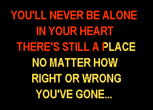 YOU'LL NEVER BE ALONE
IN YOUR HEART
THERE'S STILL A PLACE
NO MATTER HOW
RIGHT 0R WRONG

YOU'VE GONE...