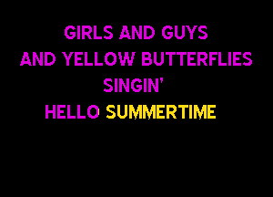 GIRLS AND GUYS
AND YELLOW BUTTERFLIES
SINGIN'
HELLO SUMMERTIME