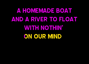 A HOMEMADE BOAT
AND A RIVER T0 FLOAT
WITH NOTHIN'

ON OUR MIND