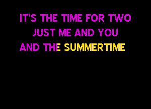 IT'S THE TIME FOR TWO
JUST ME AND YOU
AND THE SUMMERTIME