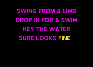 SWING FROM A LIMB
DROP IN FOR A SWIM
HEY THE WATER

SURE LOOKS FINE