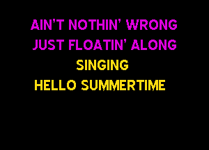 AIN'T NOTHIN' WRONG
JUST FLOATIN' ALONG
SINGING

HELLO SUMMERTIME