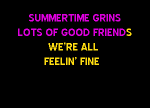 SUMMERTIME GRINS
LOTS OF GOOD FRIENDS
WE'RE ALL

FEELIN' FINE