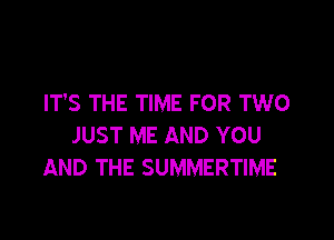 IT'S THE TIME FOR TWO

JUST ME AND YOU
AND THE SUMMERTIME