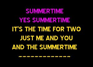 SUMMERTIME
YES SUMMERTIME
IT'S THE TIME FOR TWO
JUST ME AND YOU
AND THE SUMMERTIME

-u-nuuoowwunno.