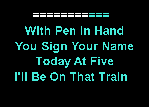 With Pen In Hand
You Sign Your Name
Today At Five
I'll Be On That Train