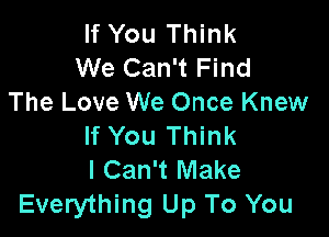 If You Think
We Can't Find
The Love We Once Knew

If You Think
I Can't Make
Everything Up To You