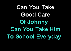 Can You Take
Good Care
Of Johnny

Can You Take Him
To School Everyday