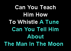 Can You Teach
Him How
To Whistle A Tune

Can You Tell Him
About
The Man In The Moon