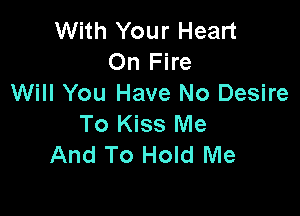 With Your Heart
On Fire
Will You Have No Desire

To Kiss Me
And To Hold Me