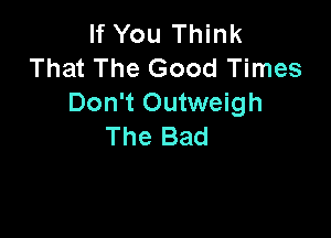 If You Think
That The Good Times
Don't Outweigh

The Bad