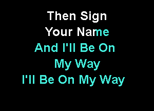 Then Sign
Your Name
And I'll Be On

My Way
I'll Be On My Way