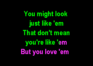 You might look
just like 'em

That don't mean
you're like 'em
But you love 'em