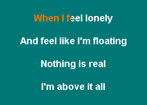 When I feel lonely

And feel like I'm floating

Nothing is real

I'm above it all
