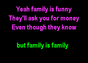 Yeah family is funny
They'll ask you for money
Even though they know

but family is family