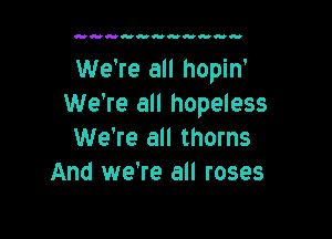 unannnmanun

We're all hopin'
We're all hopeless

We're all thorns
And we're all roses