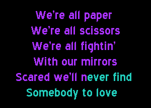 We're all paper
We're all scissors
We're all fiqhtin'

With our mirrors
Scared we'll never find
Somebody to love