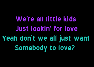 We're all little kids
Just lookin' for love

Yeah don't we all just want
Somebody to love?