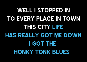 WELL I STOPPED IN
TO EVERY PLACE IN TOWN
THIS CITY LIFE
HAS REALLY GOT ME DOWN
I GOT THE
HONKY TONK BLUES