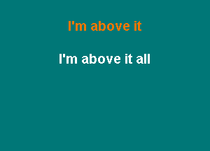 I'm above it

I'm above it all