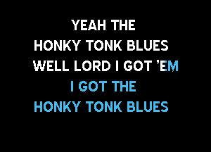 YEAH THE
HONKY TONK BLUES
WELL LORD I GOT 'EM

I GOT THE
HONKY TONK BLUES