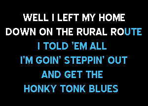 WELL I LEFT MY HOME
DOWN ON THE RURAL ROUTE
I TOLD 'EM ALL
I'M GOIN' STEPPIN' OUT
AND GET THE
HONKY TONK BLUES