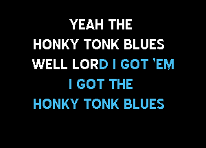 YEAH THE
HONKY TONK BLUES
WELL LORD I GOT 'EM

I GOT THE
HONKY TONK BLUES