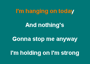 I'm hanging on today
And nothing's

Gonna stop me anyway

I'm holding on I'm strong