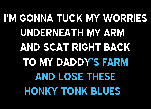 I'M GONNA TUCK MY WORRIES
UNDERNEATH MY ARM
AND SCAT RIGHT BACK

TO MY DADDY'S FARM
AND LOSE THESE
HONKY TONK BLUES