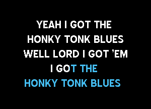 YEAH I GOT THE
HONKY TONK BLUES
WELL LORD I GOT 'EM

I GOT THE
HONKY TONK BLUES