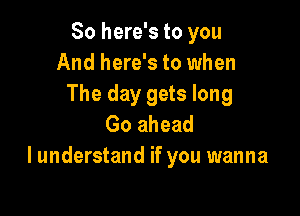 So here's to you
And here's to when
The day gets long

Go ahead
I understand if you wanna