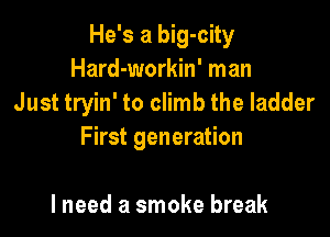 He's a big-city
Hard-workin' man
Just tryin' to climb the ladder

First generation

I need a smoke break