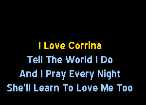 I Love Corrina

Tell The World I Do
And I Pray Every Night
She'll Learn To Love Me Too
