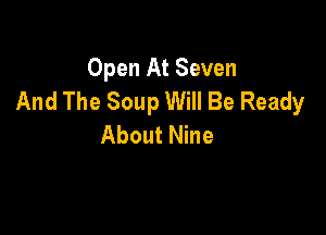 Open At Seven
And The Soup Will Be Ready

About Nine