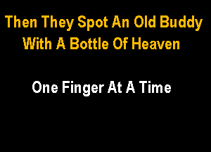 Then They Spot An Old Buddy
With A Bottle Of Heaven

One Finger At A Time