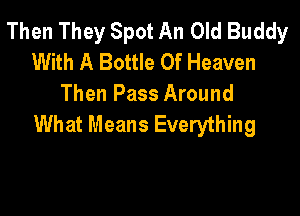 Then They Spot An Old Buddy
With A Bottle Of Heaven
Then Pass Around

What Means Everything