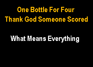 One Bottle For Four
Thank God Someone Scored

What Means Everything
