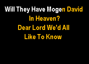 Will They Have Mogen David
In Heaven?
Dear Lord We'd All

Like To Know