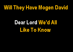 Will They Have Mogen David

Dear Lord We'd All
Like To Know