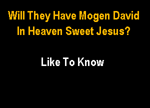 Will They Have Mogen David
In Heaven Sweet Jesus?

Like To Know