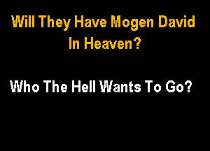 Will They Have Mogen David
In Heaven?

Who The Hell Wants To Go?