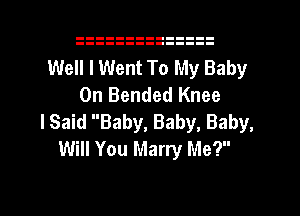 Well I Went To My Baby
On Bended Knee
lSaid Baby, Baby, Baby,
Will You Marry Me?