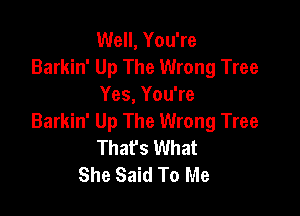 Well, You're
Barkin' Up The Wrong Tree
Yes, You're

Barkin' Up The Wrong Tree
That's What
She Said To Me