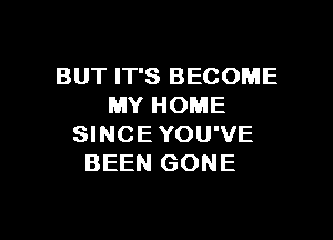 BUT IT'S BECOME
MY HOME

SINCE YOU'VE
BEEN GONE