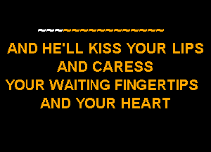 AND HE'LL KISS YOUR LIPS
AND CARESS
YOUR WAITING FINGERTIPS
AND YOUR HEART